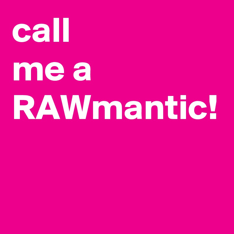 call
me a 
RAWmantic!