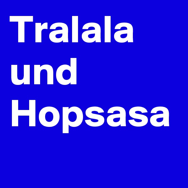 Tralala und
Hopsasa