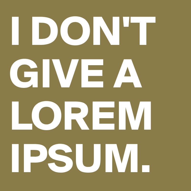 I DON'T GIVE A LOREM IPSUM.