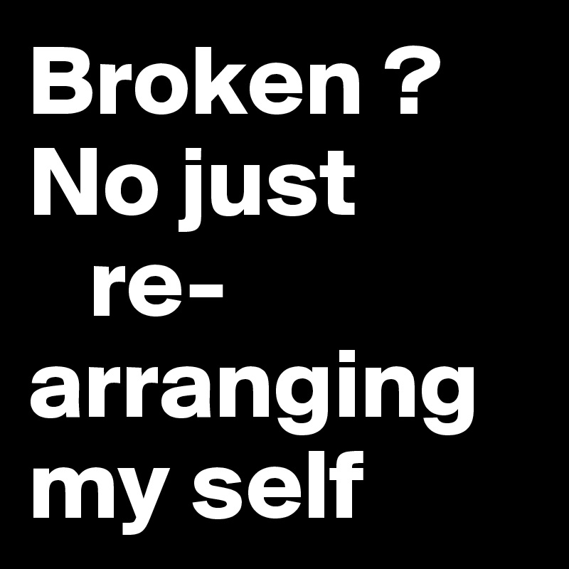 Broken ? 
No just 
   re-arranging my self 