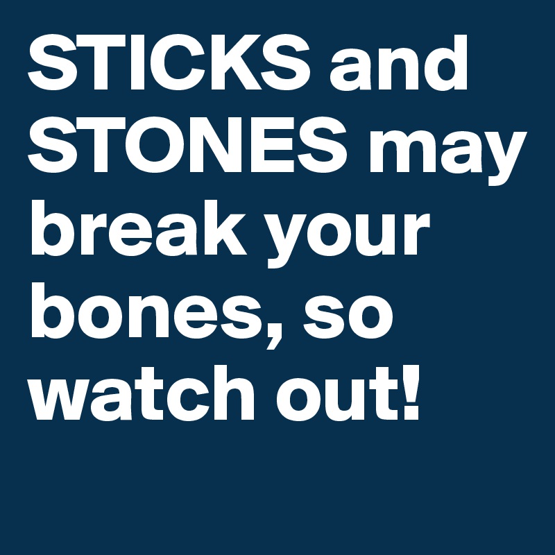 STICKS and STONES may break your bones, so watch out!