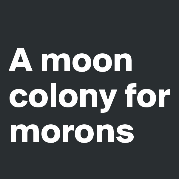 
A moon colony for morons