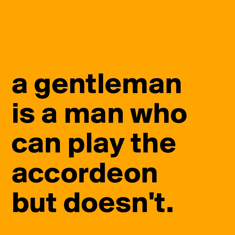 

a gentleman 
is a man who can play the accordeon 
but doesn't.