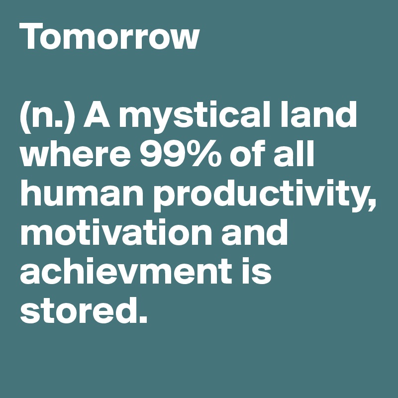 Tomorrow

(n.) A mystical land where 99% of all human productivity, motivation and achievment is stored.