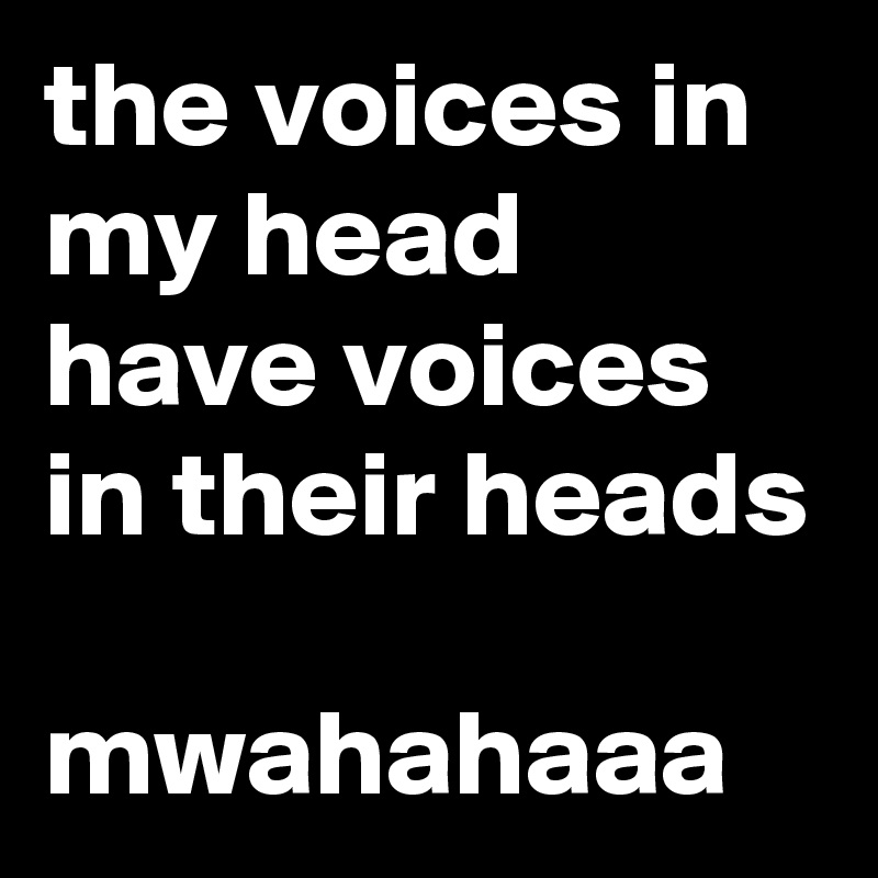 the voices in my head have voices in their heads

mwahahaaa