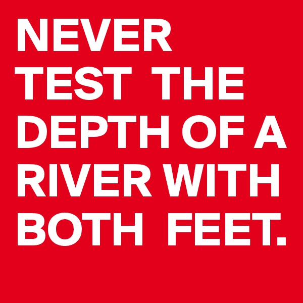 NEVER TEST  THE DEPTH OF A RIVER WITH BOTH  FEET.