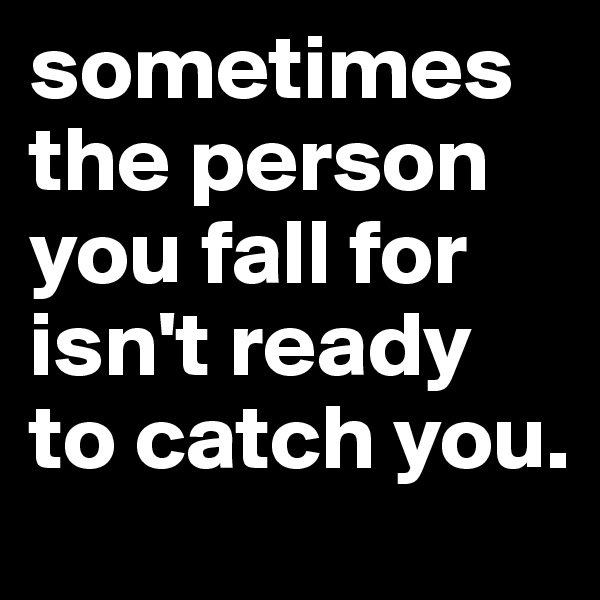 sometimes the person you fall for isn't ready to catch you.