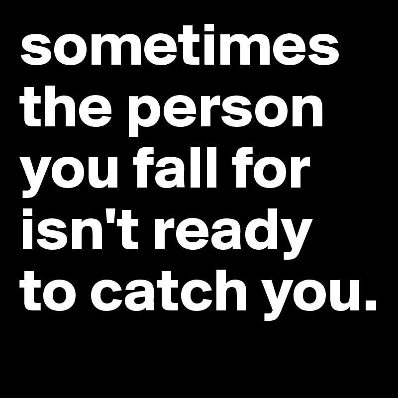 sometimes the person you fall for isn't ready to catch you.