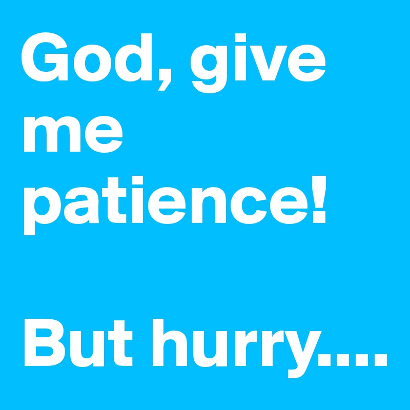 God, give me patience!

But hurry....