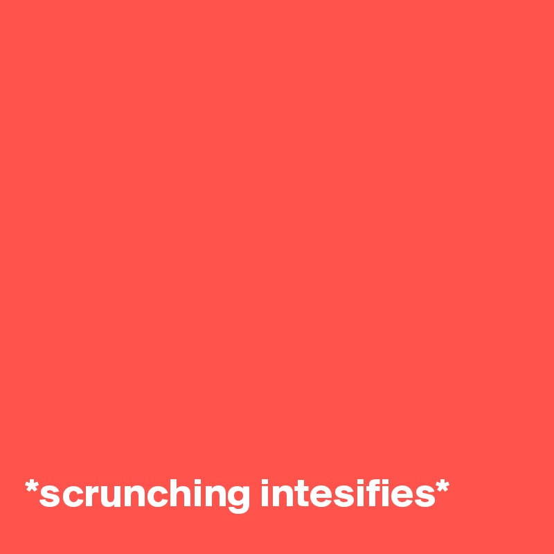  


    







*scrunching intesifies*