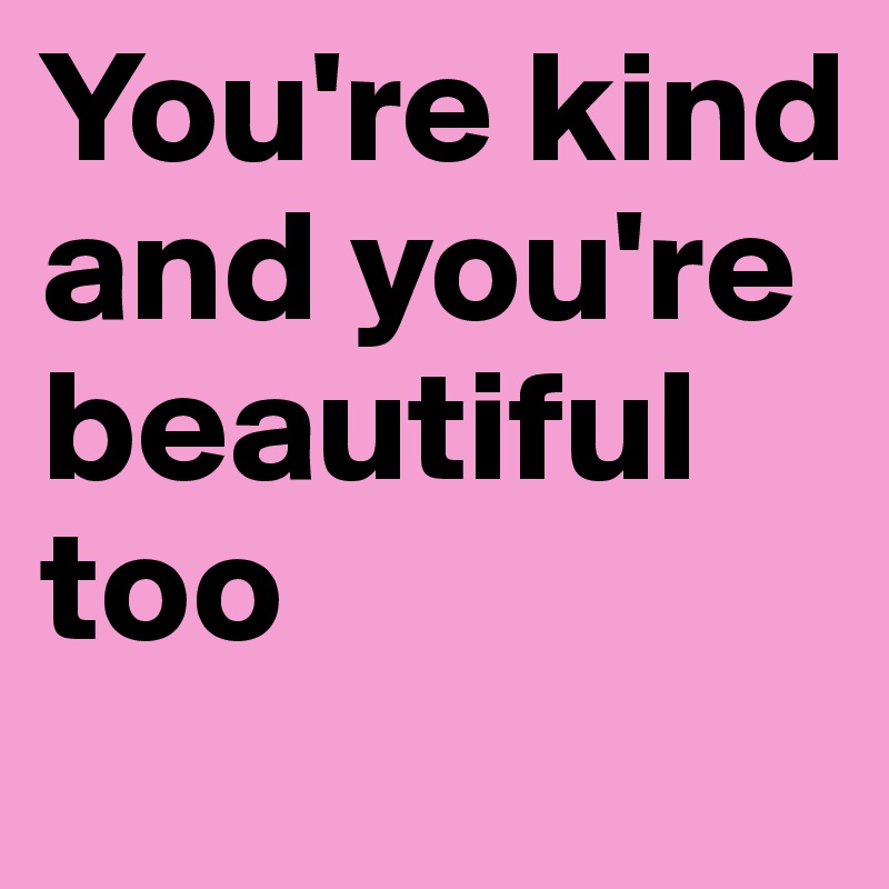 You Re Kind And You Re Beautiful Too Post By Catnesalice On Boldomatic