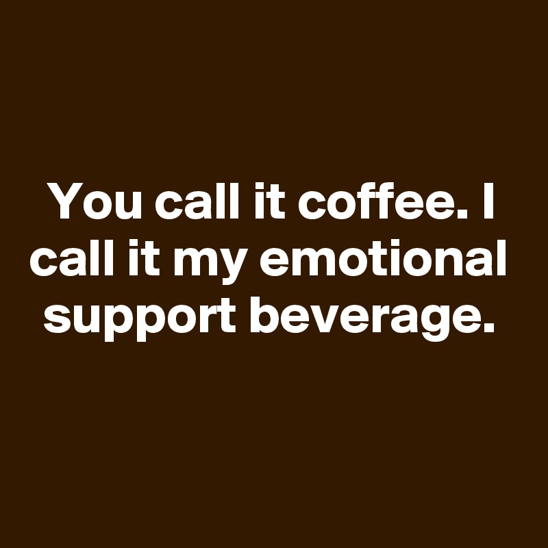 

You call it coffee. I call it my emotional support beverage.


