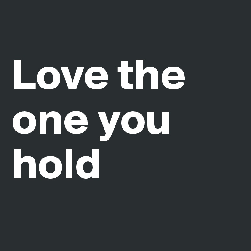 
Love the one you hold
