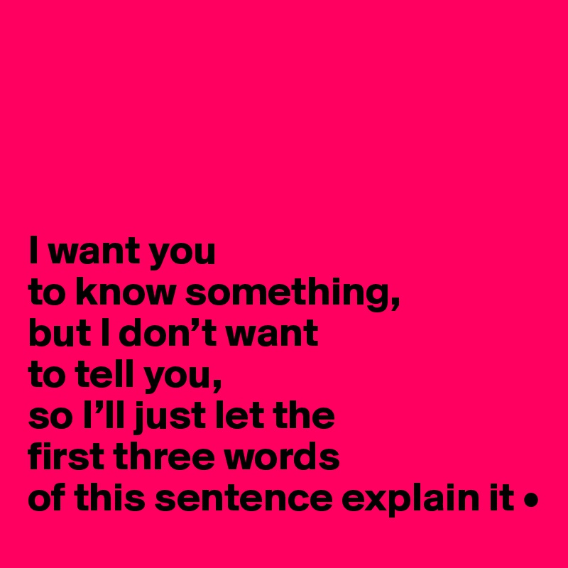 




I want you
to know something,
but I don’t want
to tell you,
so I’ll just let the
first three words
of this sentence explain it •