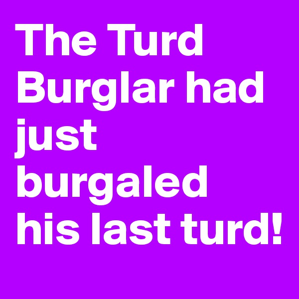 The Turd Burglar had just burgaled his last turd!