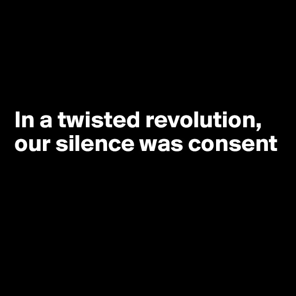



In a twisted revolution, our silence was consent





