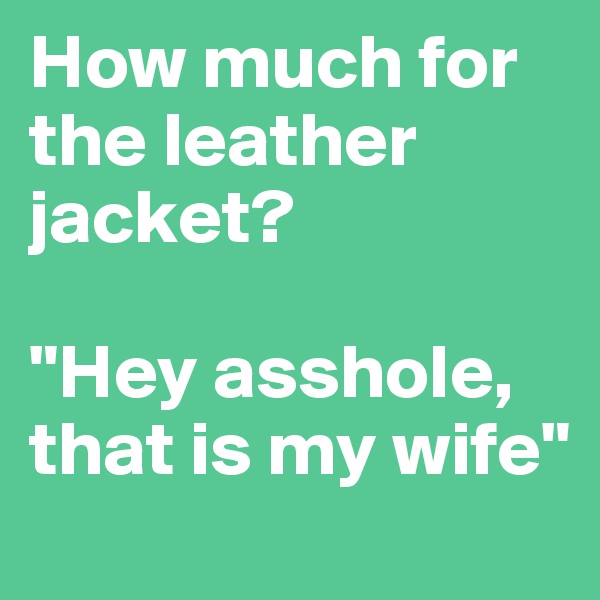 How much for the leather jacket?

"Hey asshole, that is my wife"