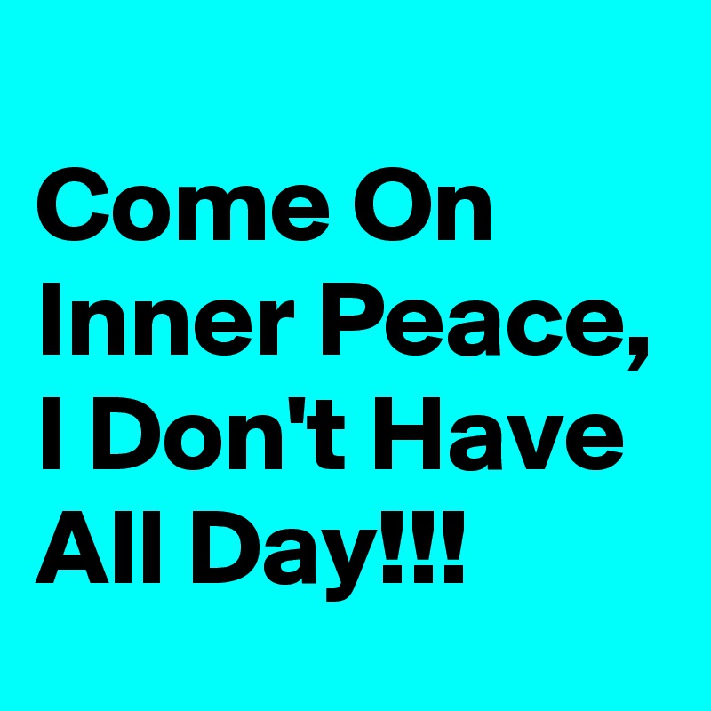 
Come On Inner Peace, I Don't Have All Day!!!