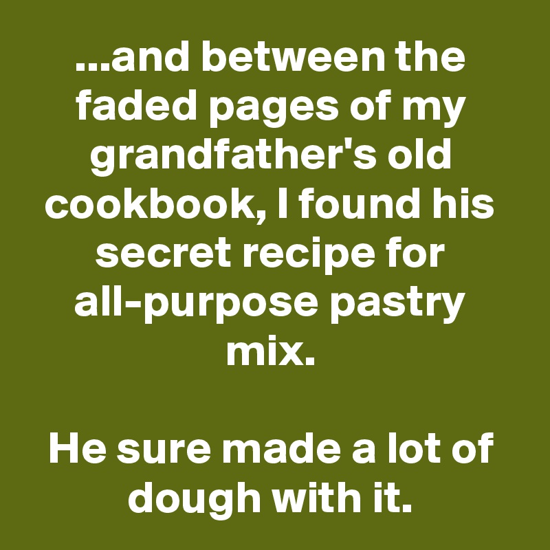 ...and between the faded pages of my grandfather's old cookbook, I found his secret recipe for
all-purpose pastry mix.

He sure made a lot of dough with it.