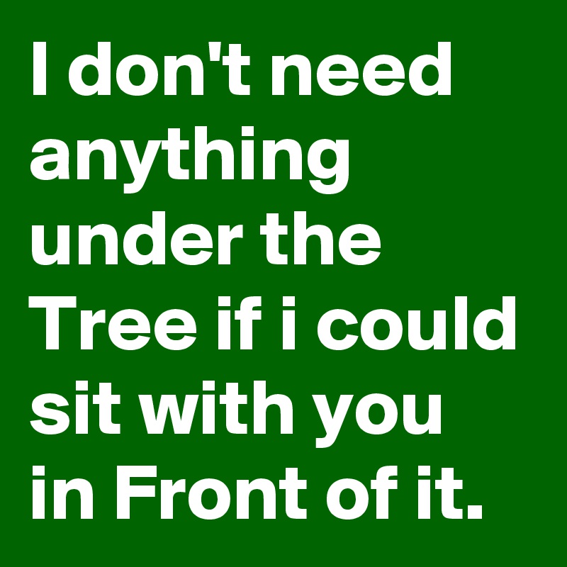I don't need anything under the Tree if i could sit with you in Front of it.