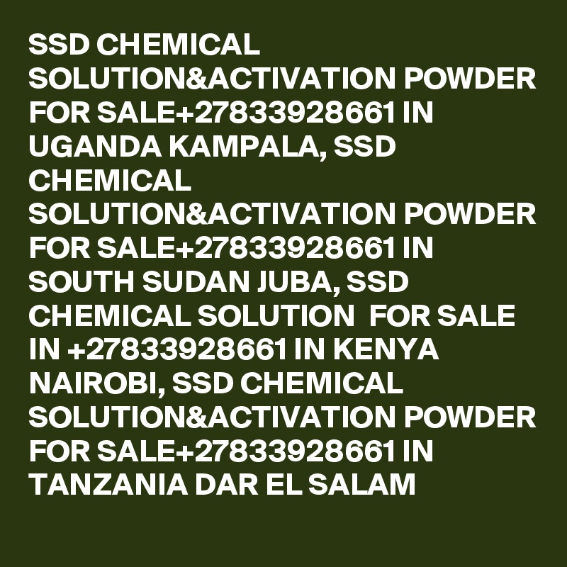 SSD CHEMICAL SOLUTION&ACTIVATION POWDER FOR SALE+27833928661 IN UGANDA KAMPALA, SSD CHEMICAL SOLUTION&ACTIVATION POWDER FOR SALE+27833928661 IN SOUTH SUDAN JUBA, SSD CHEMICAL SOLUTION  FOR SALE IN +27833928661 IN KENYA NAIROBI, SSD CHEMICAL SOLUTION&ACTIVATION POWDER FOR SALE+27833928661 IN TANZANIA DAR EL SALAM