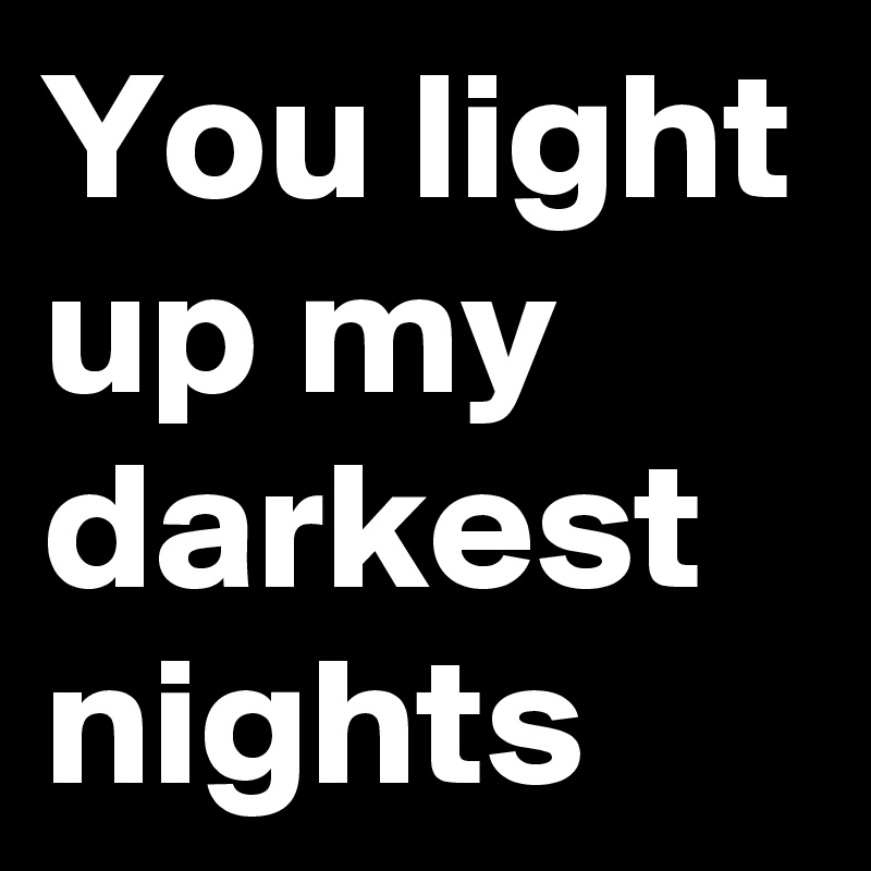You light up my darkest nights