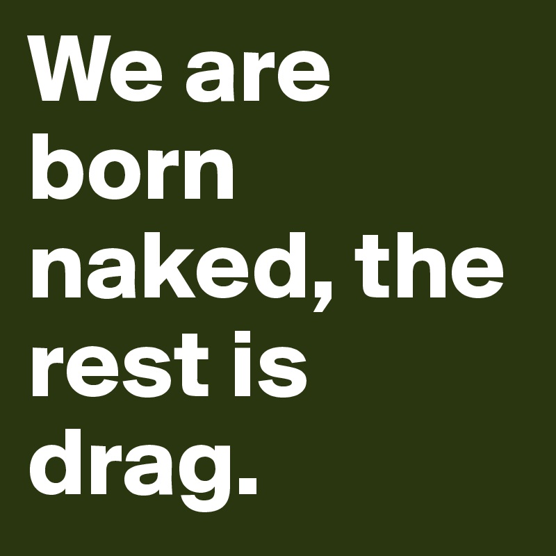 We are born naked, the rest is drag.