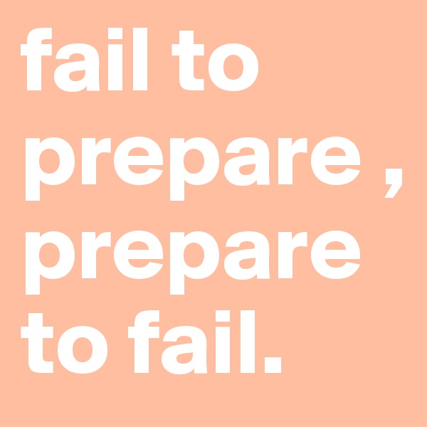 fail to prepare , prepare to fail. 