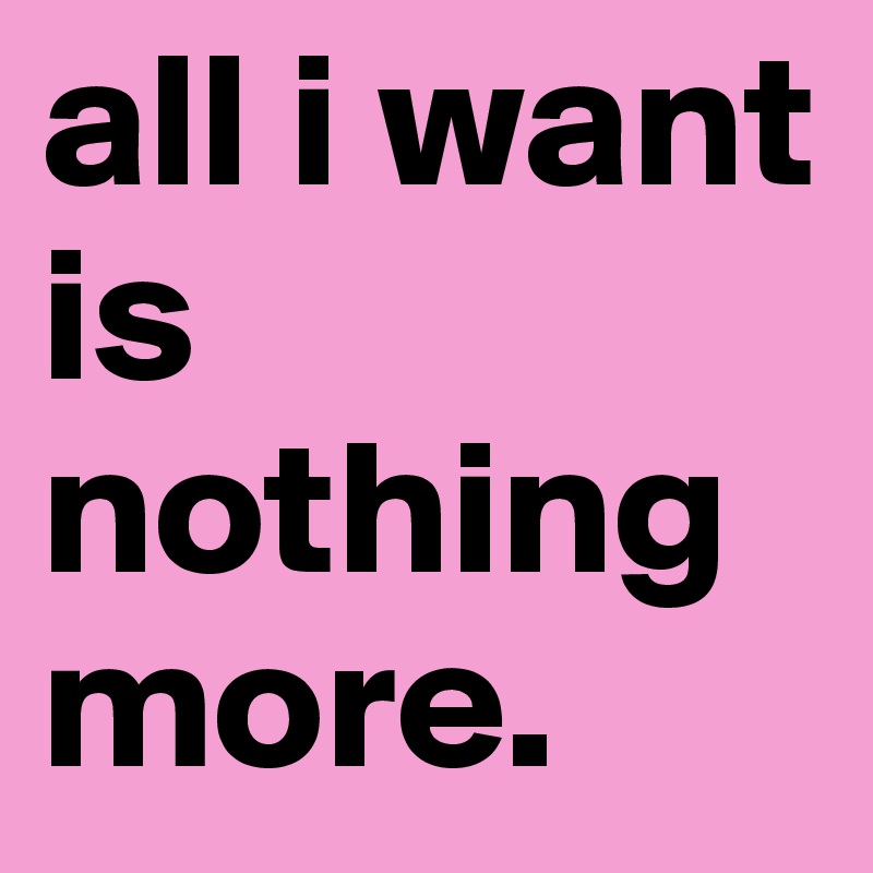 all i want is nothing more.