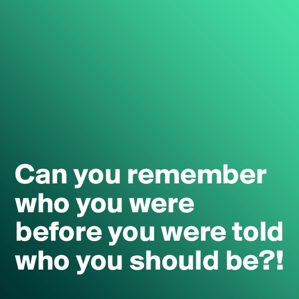 




Can you remember who you were before you were told who you should be?!