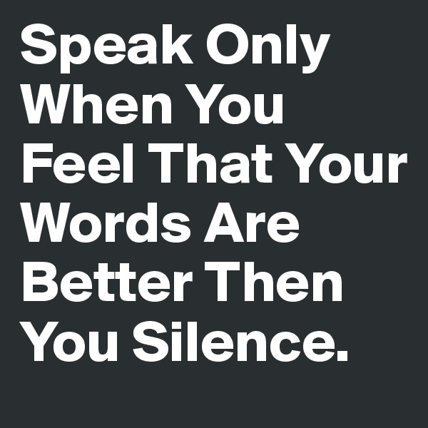 Speak Only When You Feel That Your Words Are Better Then You Silence.