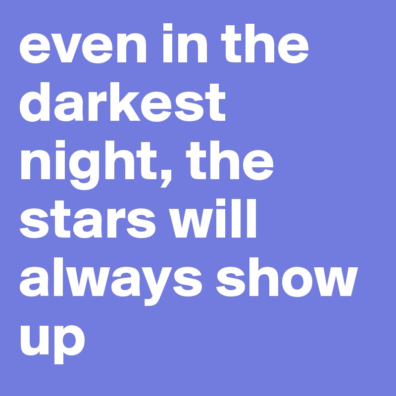 even in the darkest night, the stars will always show up