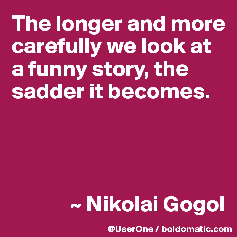 The longer and more carefully we look at a funny story, the sadder it becomes.




             ~ Nikolai Gogol