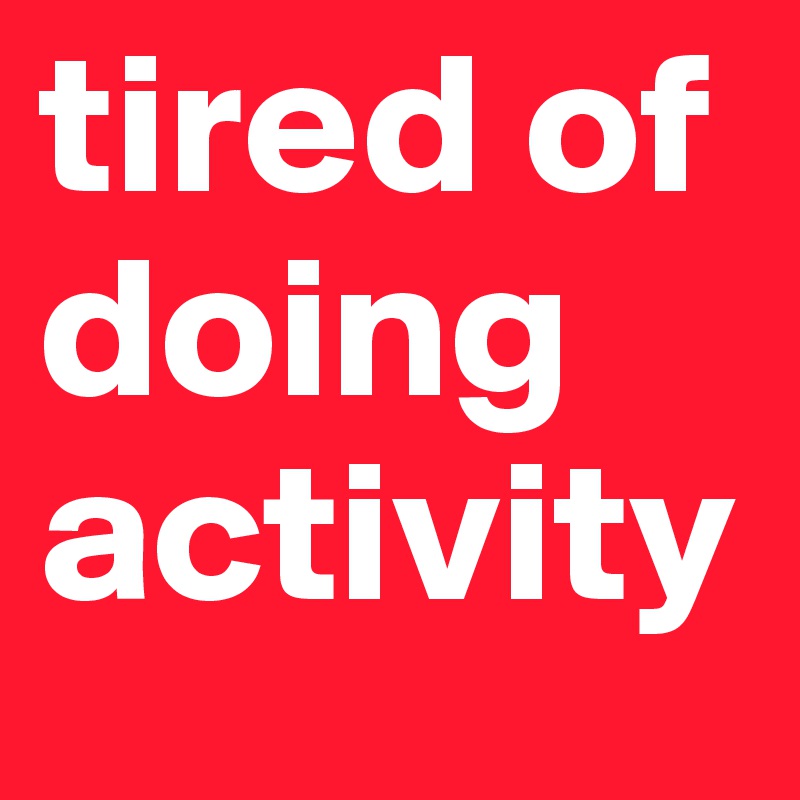 tired of doing activity