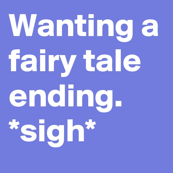 Wanting a fairy tale ending. *sigh*