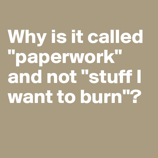 
Why is it called "paperwork" and not "stuff I want to burn"?

