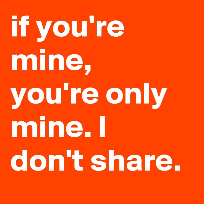if you're mine, you're only mine. l don't share.