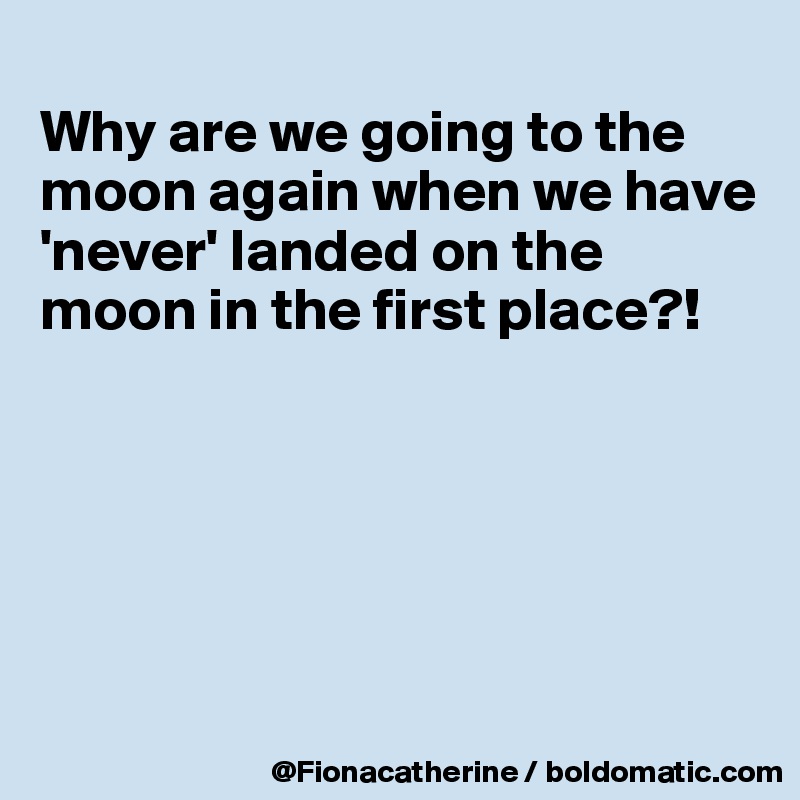 
Why are we going to the
moon again when we have
'never' landed on the moon in the first place?!






