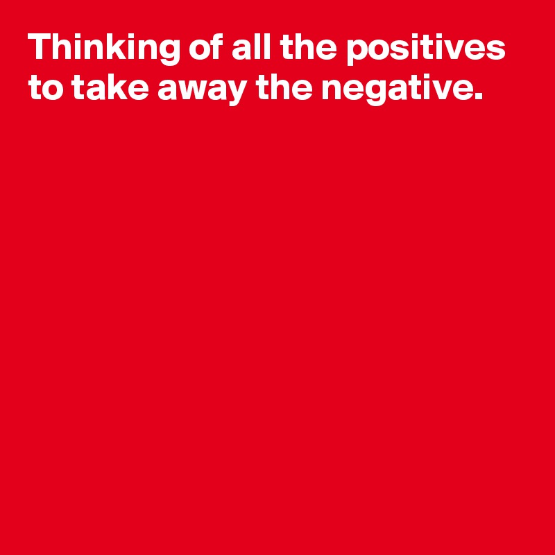 Thinking of all the positives to take away the negative.









