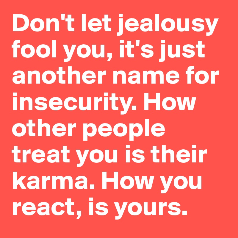 Don't let jealousy fool you, it's just another name for insecurity. How other people treat you is their karma. How you react, is yours. 