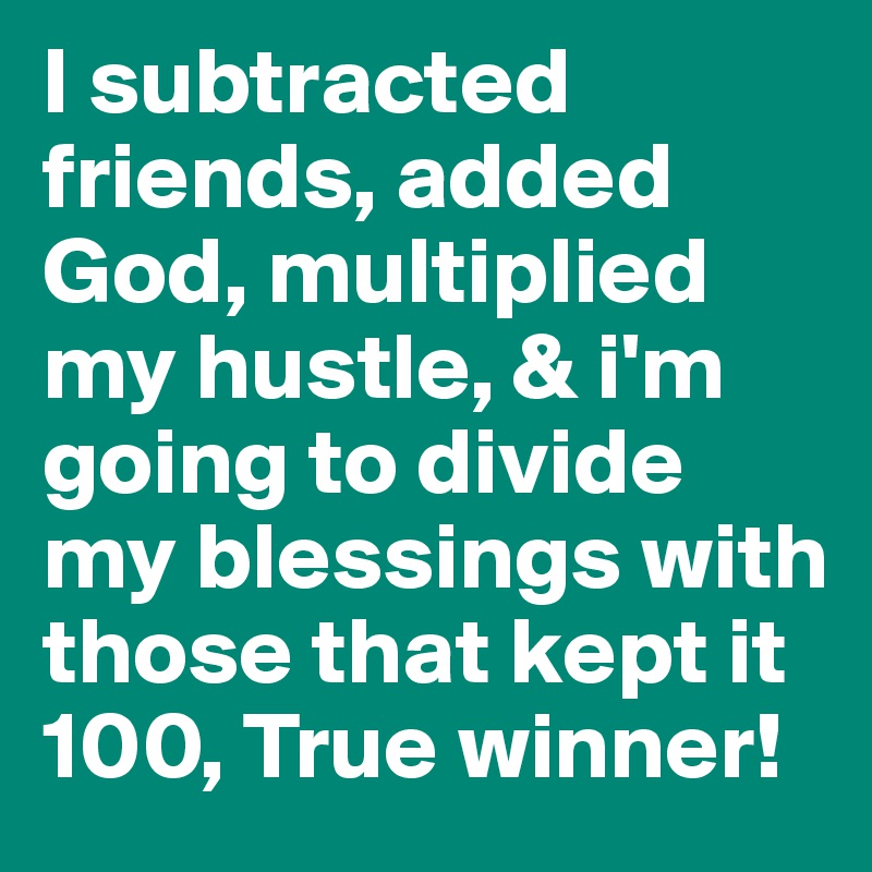 I subtracted friends, added God, multiplied my hustle, & i'm going to divide my blessings with those that kept it 100, True winner! 