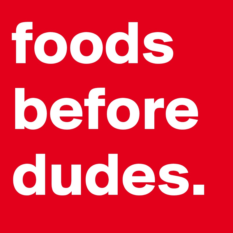 foods before dudes.