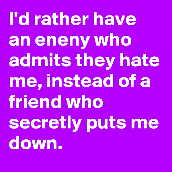 I'd rather have an eneny who admits they hate me, instead of a friend who secretly puts me down.