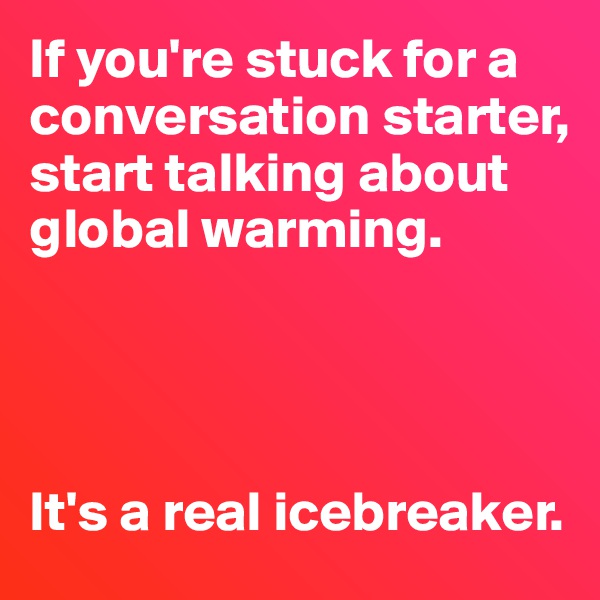 If you're stuck for a conversation starter, start talking about global warming.




It's a real icebreaker.