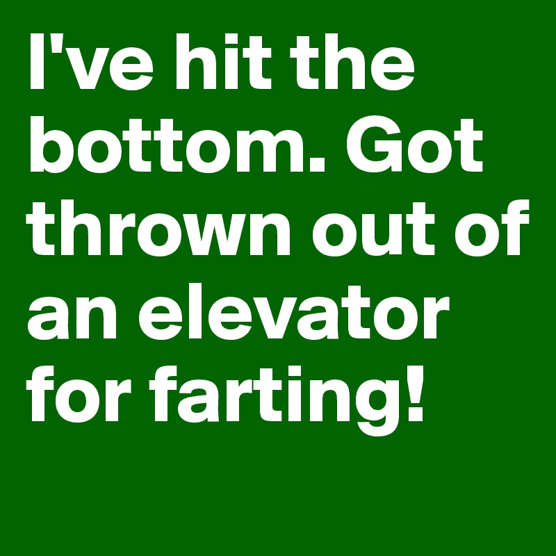 I've hit the bottom. Got thrown out of an elevator for farting! 