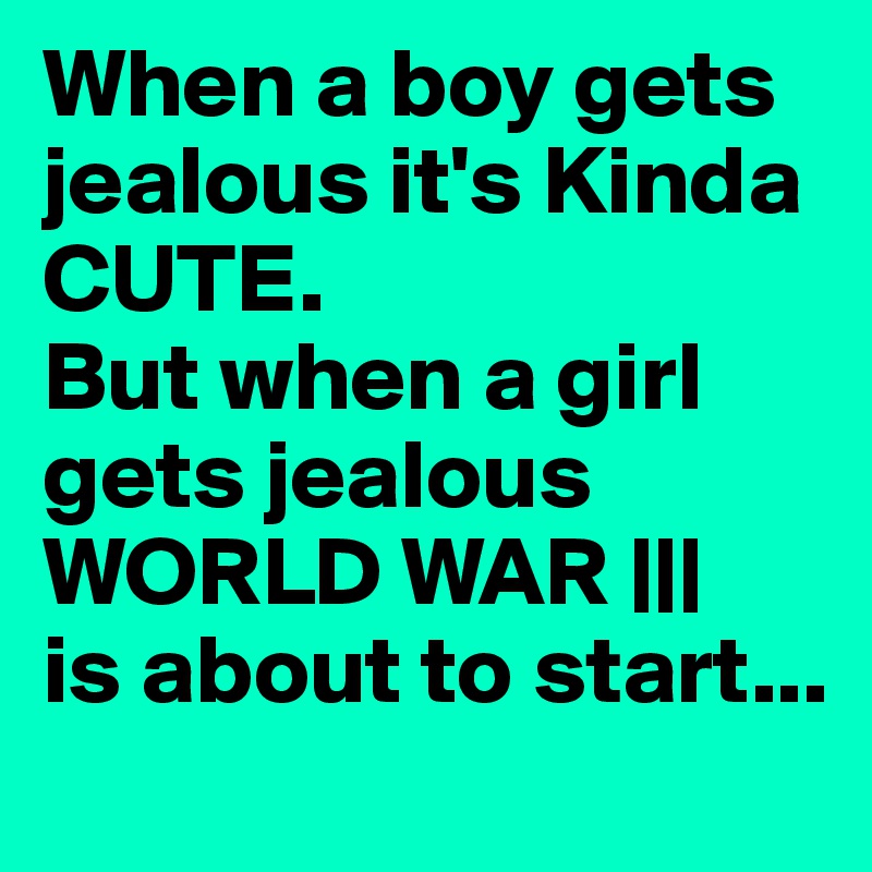 When a boy gets jealous it's Kinda CUTE.
But when a girl gets jealous WORLD WAR |||
is about to start... 