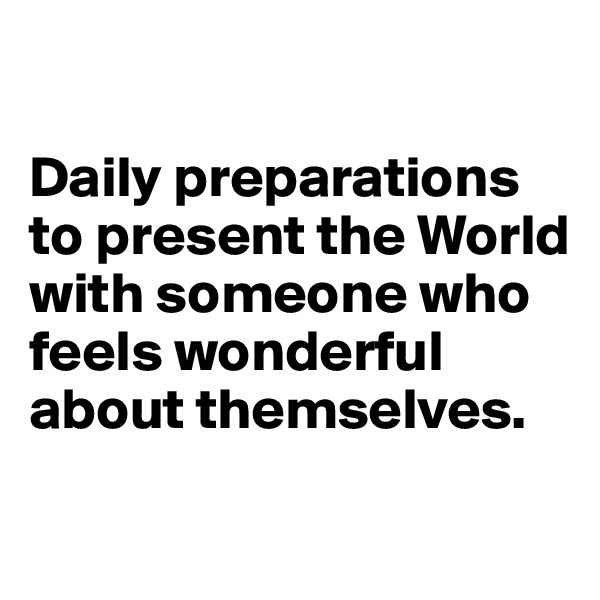 

Daily preparations to present the World with someone who feels wonderful about themselves.

