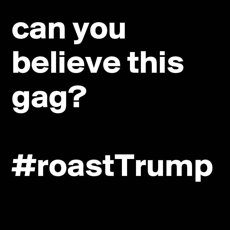 can you believe this gag?

#roastTrump