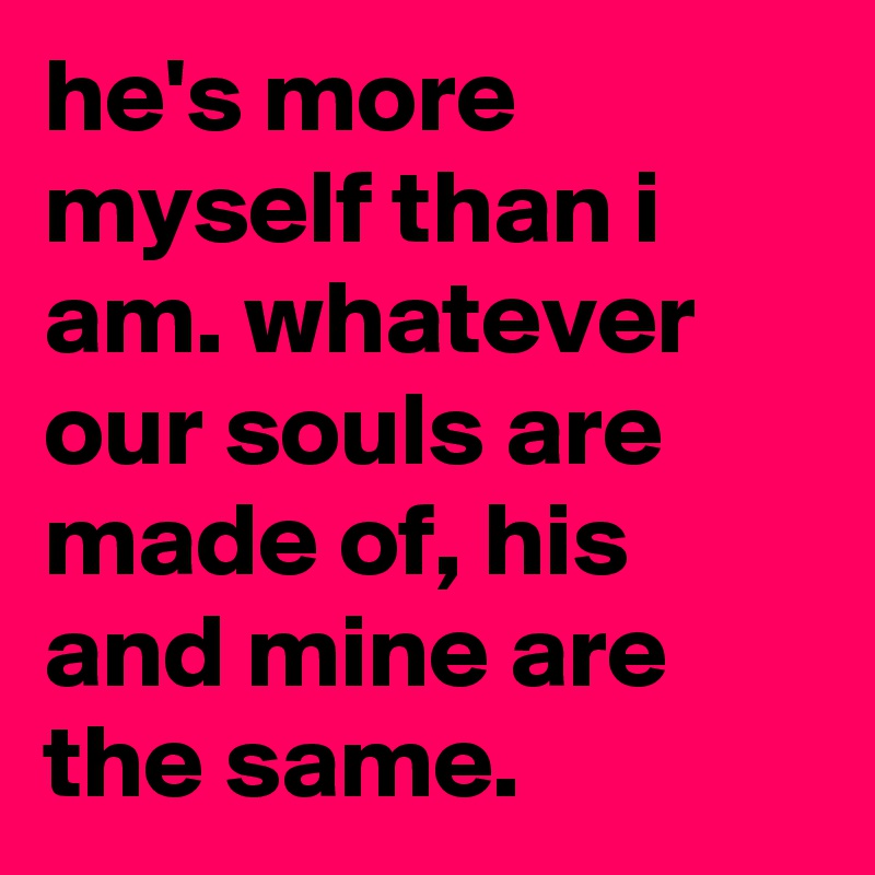 he's more myself than i am. whatever our souls are made of, his and mine are the same.