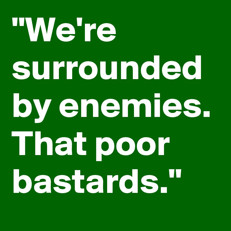 "We're surrounded by enemies. That poor bastards." 